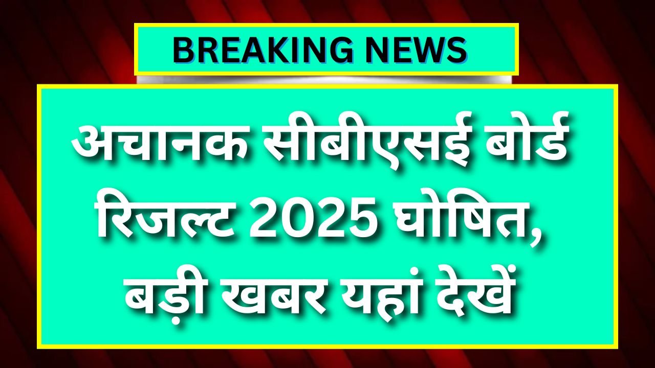 CBSE Board Result 2025 Out : अचानक सीबीएसई बोर्ड रिजल्ट घोषित, बड़ी खबर